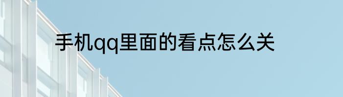 手机qq里面的看点怎么关