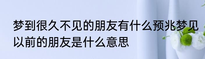 梦到很久不见的朋友有什么预兆梦见以前的朋友是什么意思