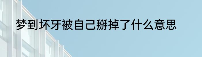 梦到坏牙被自己掰掉了什么意思