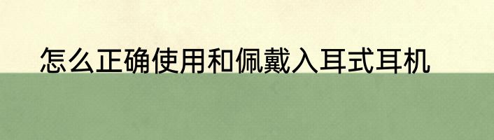 怎么正确使用和佩戴入耳式耳机