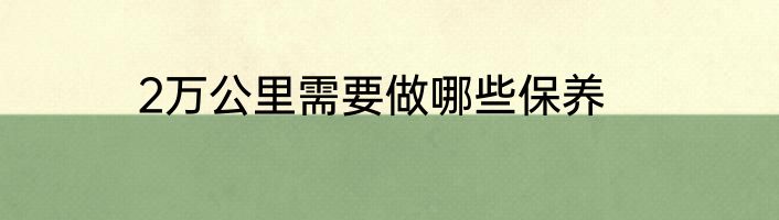 2万公里需要做哪些保养