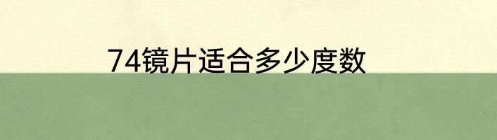 74镜片适合多少度数