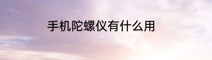 手机陀螺仪有什么用