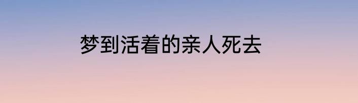 梦到活着的亲人死去
