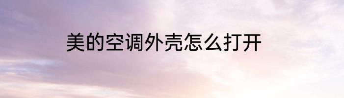 美的空调外壳怎么打开