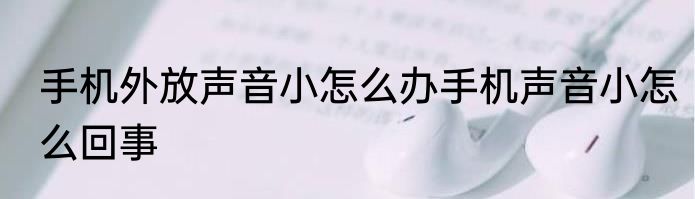 手机外放声音小怎么办手机声音小怎么回事