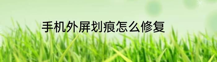 手机外屏划痕怎么修复