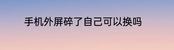 手机外屏碎了自己可以换吗