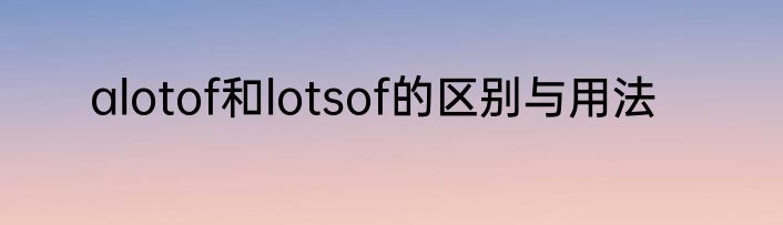 alotof和lotsof的区别与用法