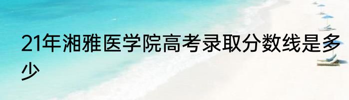 21年湘雅医学院高考录取分数线是多少