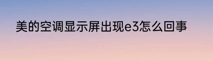 美的空调显示屏出现e3怎么回事