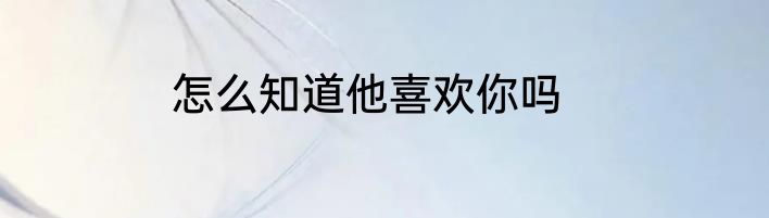 怎么知道他喜欢你吗