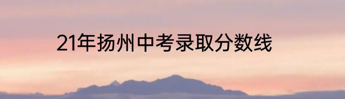 21年扬州中考录取分数线