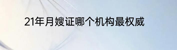 21年月嫂证哪个机构最权威