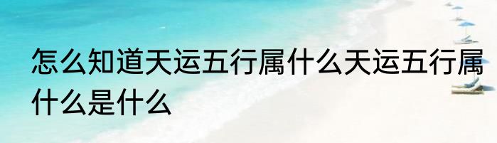 怎么知道天运五行属什么天运五行属什么是什么