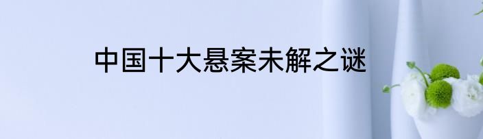 中国十大悬案未解之谜
