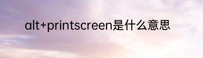 alt+printscreen是什么意思