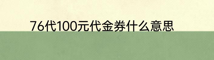 76代100元代金券什么意思