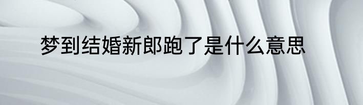 梦到结婚新郎跑了是什么意思