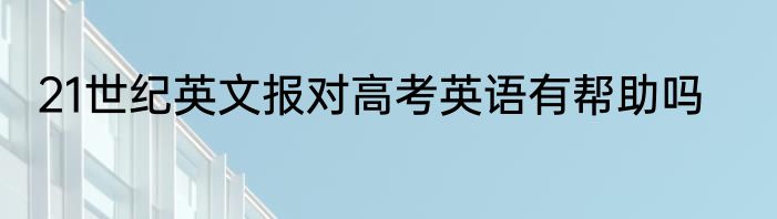 21世纪英文报对高考英语有帮助吗