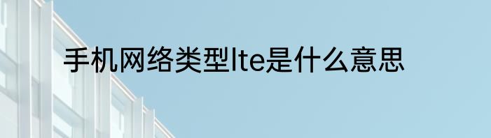 手机网络类型lte是什么意思