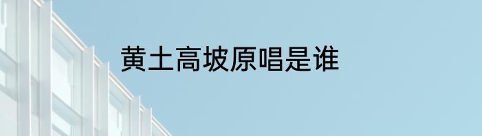 黄土高坡原唱是谁