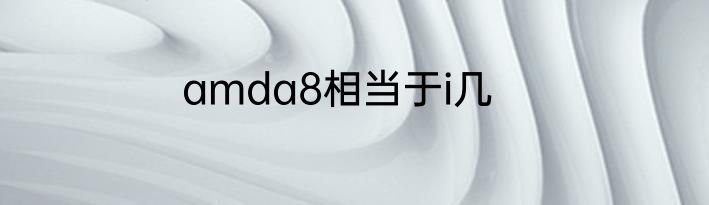 amda8相当于i几
