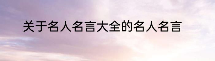 关于名人名言大全的名人名言