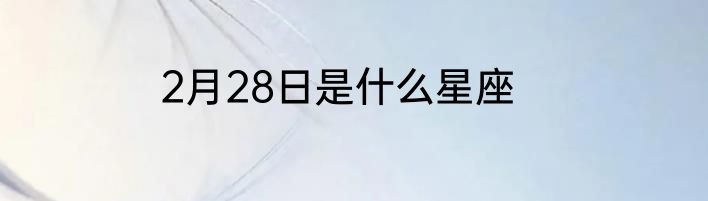 2月28日是什么星座