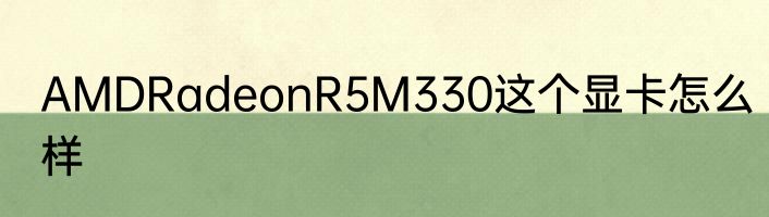AMDRadeonR5M330这个显卡怎么样