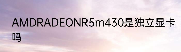 AMDRADEONR5m430是独立显卡吗