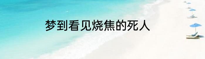 梦到看见烧焦的死人