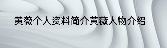 黄薇个人资料简介黄薇人物介绍