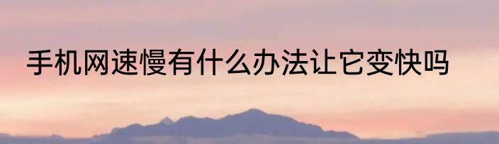 手机网速慢有什么办法让它变快吗