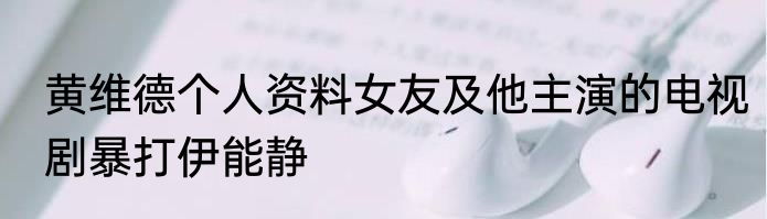 黄维德个人资料女友及他主演的电视剧暴打伊能静