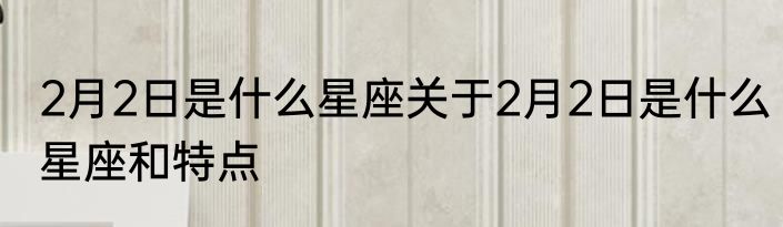2月2日是什么星座关于2月2日是什么星座和特点