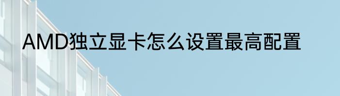 AMD独立显卡怎么设置最高配置