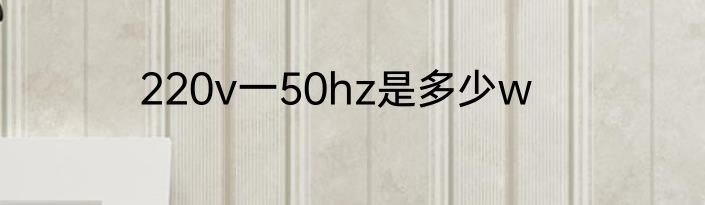 220v一50hz是多少w
