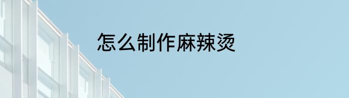 怎么制作麻辣烫