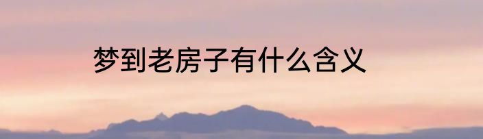 梦到老房子有什么含义