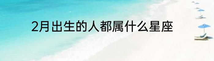2月出生的人都属什么星座
