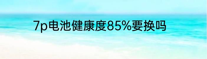 7p电池健康度85%要换吗