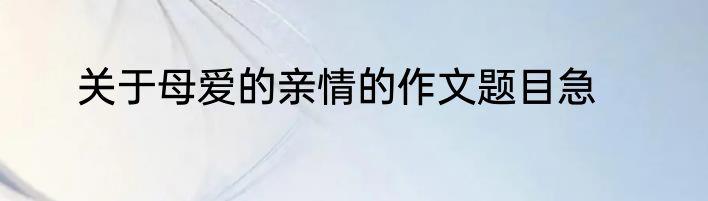 关于母爱的亲情的作文题目急
