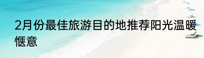 2月份最佳旅游目的地推荐阳光温暖惬意