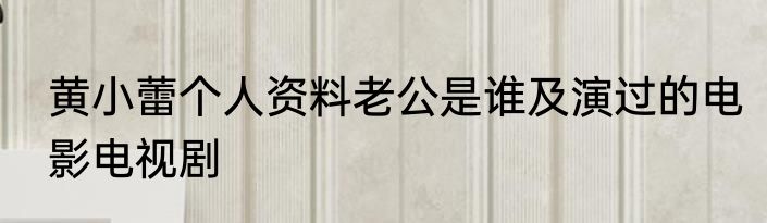 黄小蕾个人资料老公是谁及演过的电影电视剧