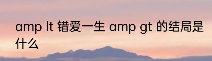 amp lt 错爱一生 amp gt 的结局是什么