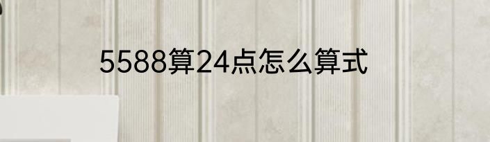 5588算24点怎么算式