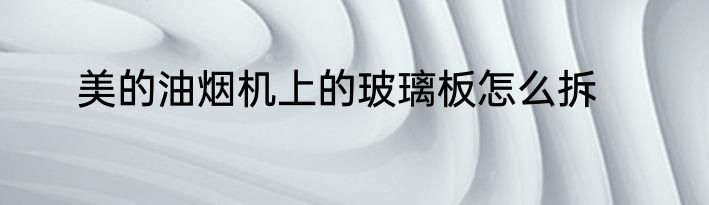美的油烟机上的玻璃板怎么拆