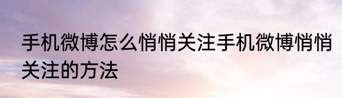 手机微博怎么悄悄关注手机微博悄悄关注的方法
