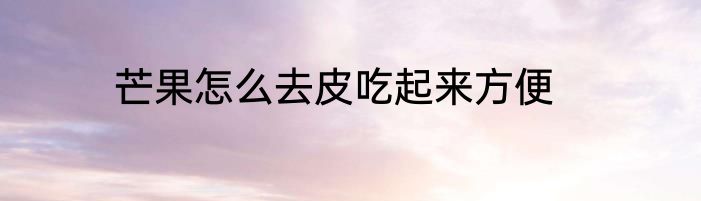 芒果怎么去皮吃起来方便